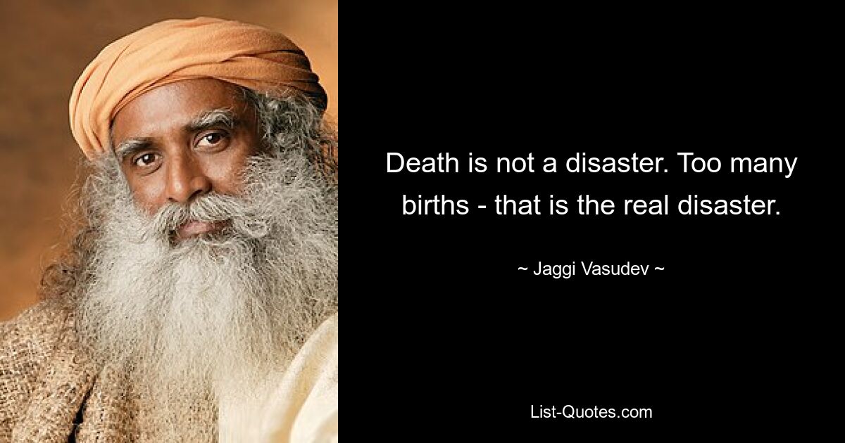 Death is not a disaster. Too many births - that is the real disaster. — © Jaggi Vasudev