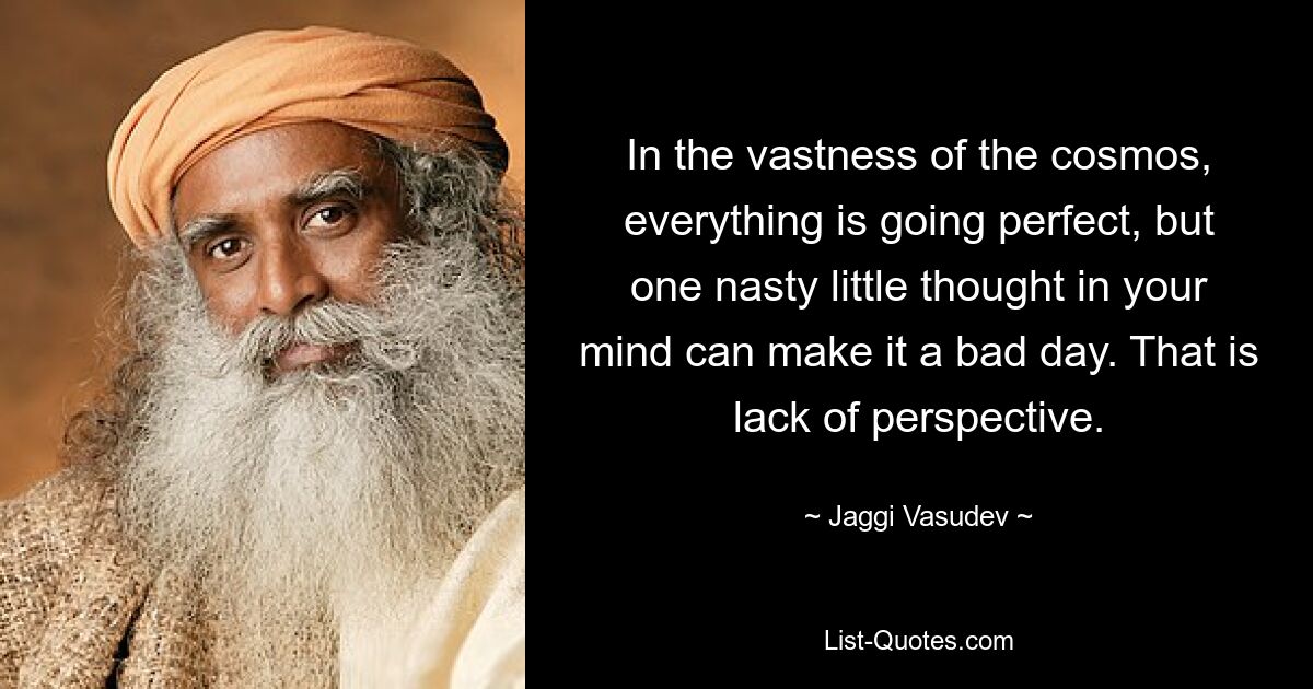 In the vastness of the cosmos, everything is going perfect, but one nasty little thought in your mind can make it a bad day. That is lack of perspective. — © Jaggi Vasudev