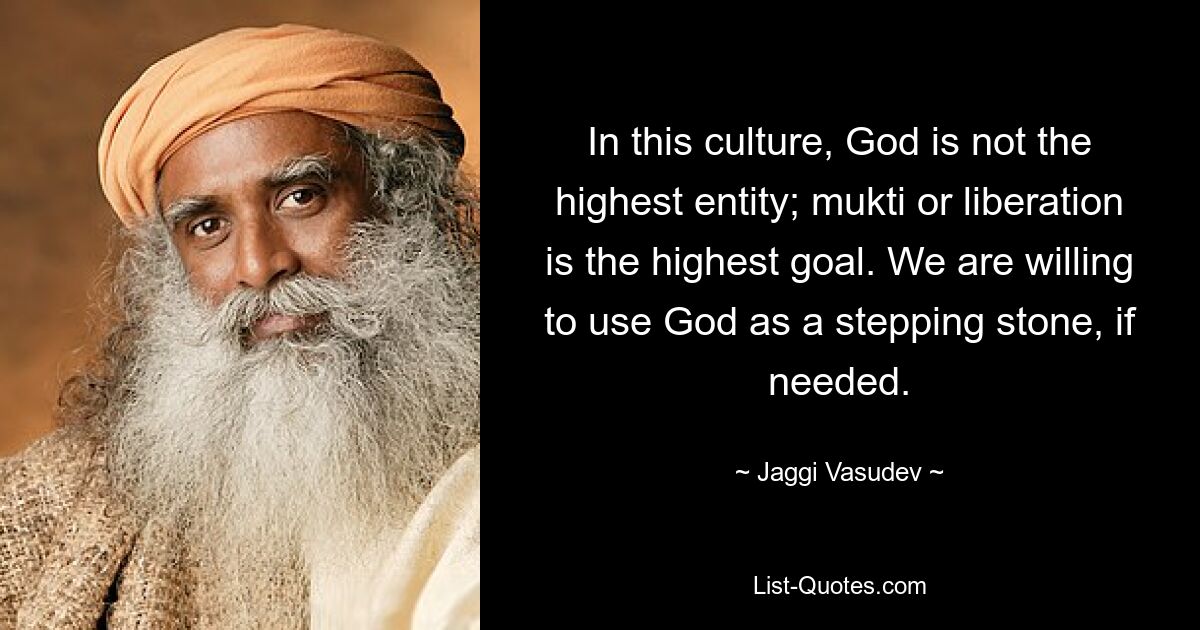 In this culture, God is not the highest entity; mukti or liberation is the highest goal. We are willing to use God as a stepping stone, if needed. — © Jaggi Vasudev