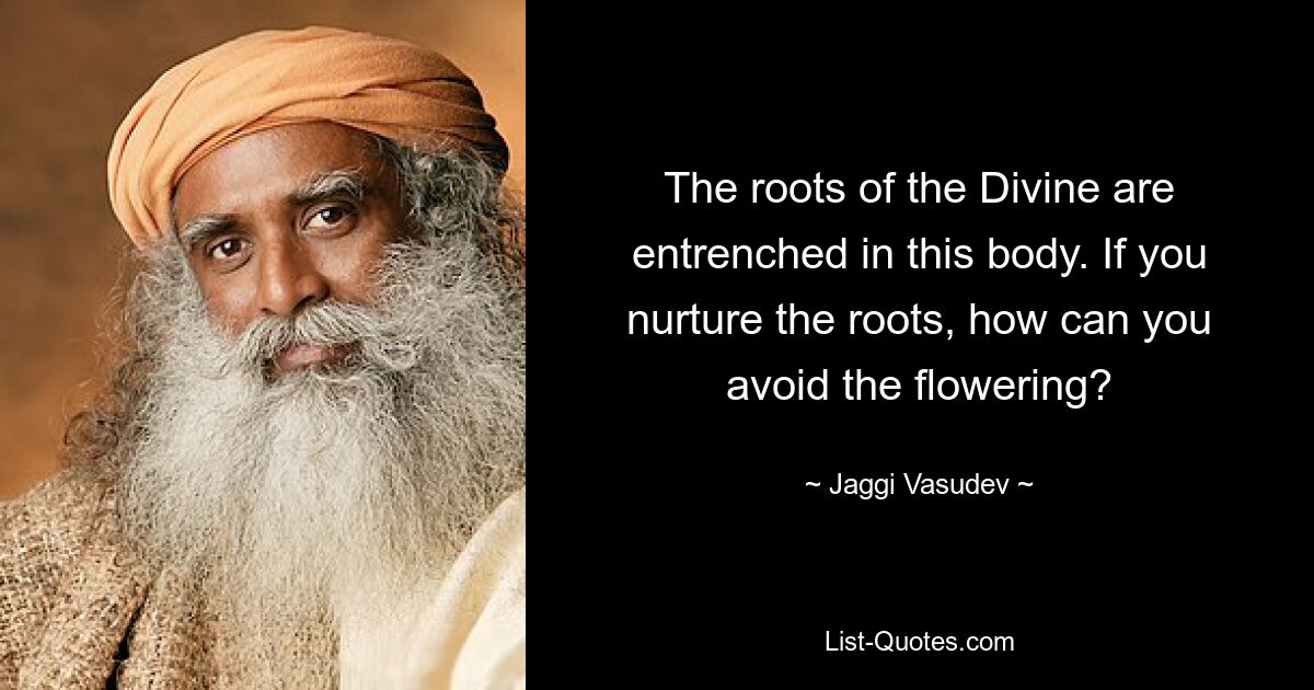 The roots of the Divine are entrenched in this body. If you nurture the roots, how can you avoid the flowering? — © Jaggi Vasudev