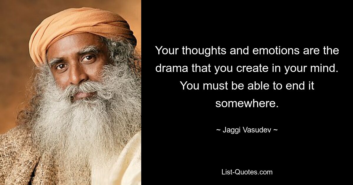 Your thoughts and emotions are the drama that you create in your mind. You must be able to end it somewhere. — © Jaggi Vasudev