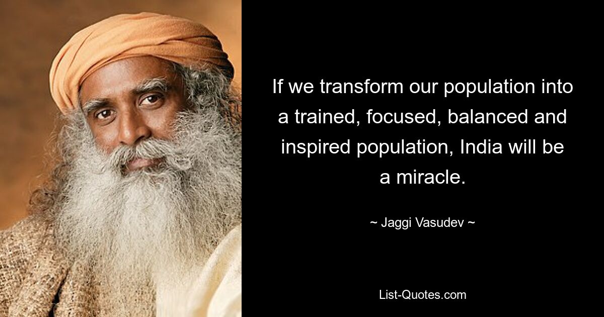 If we transform our population into a trained, focused, balanced and inspired population, India will be a miracle. — © Jaggi Vasudev