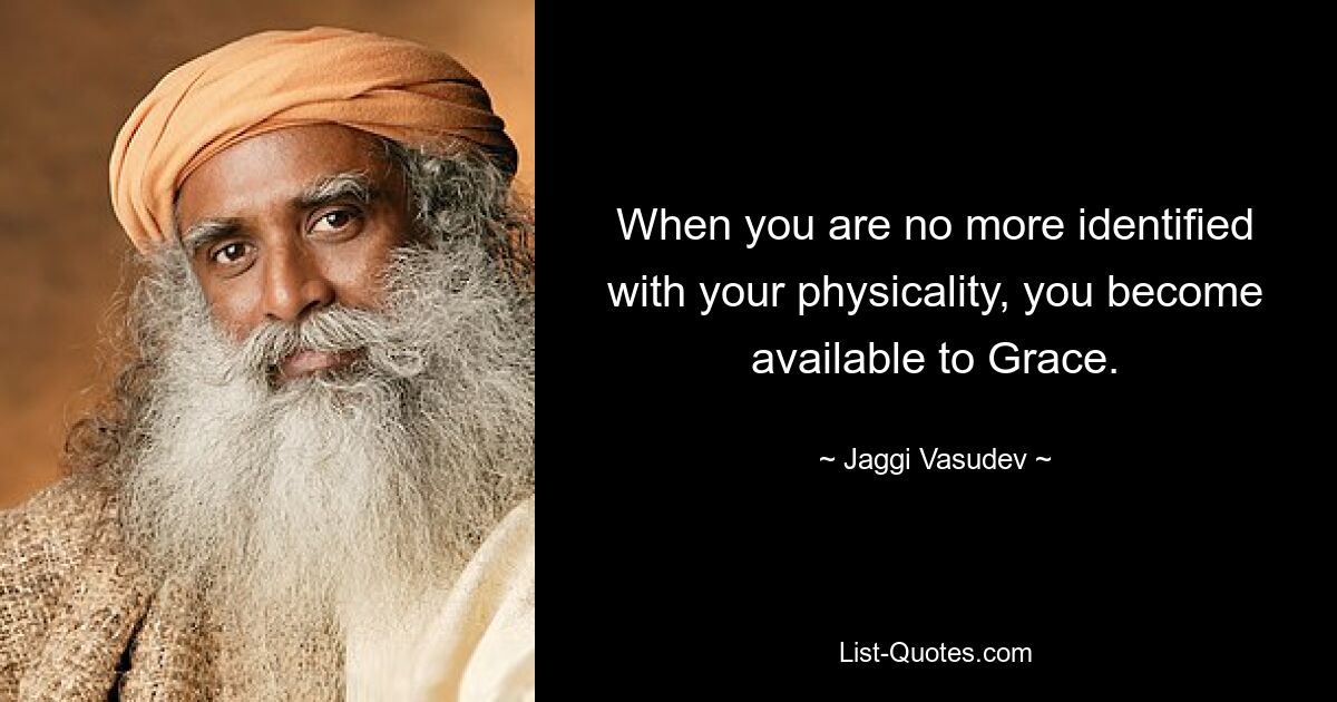 When you are no more identified with your physicality, you become available to Grace. — © Jaggi Vasudev