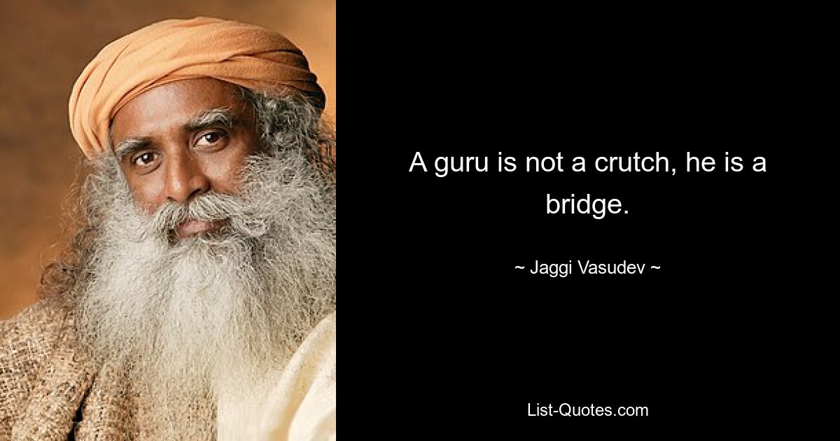 A guru is not a crutch, he is a bridge. — © Jaggi Vasudev