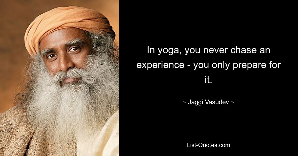 In yoga, you never chase an experience - you only prepare for it. — © Jaggi Vasudev