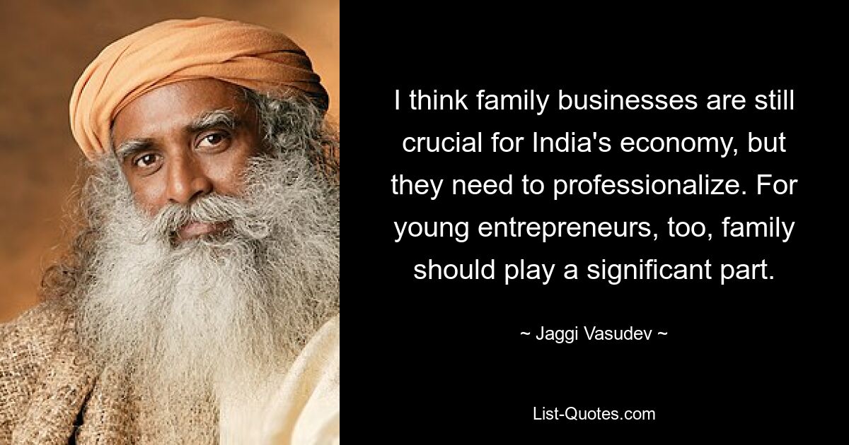 I think family businesses are still crucial for India's economy, but they need to professionalize. For young entrepreneurs, too, family should play a significant part. — © Jaggi Vasudev