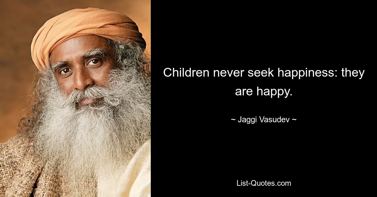 Children never seek happiness: they are happy. — © Jaggi Vasudev