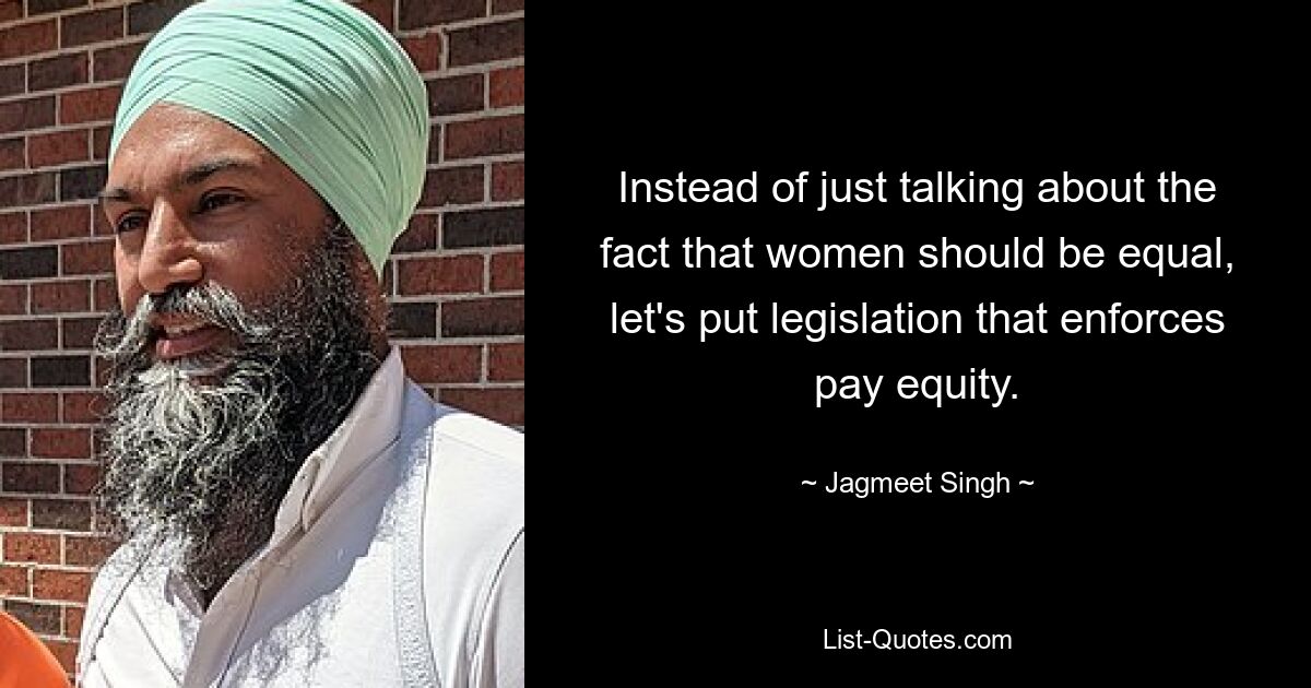 Instead of just talking about the fact that women should be equal, let's put legislation that enforces pay equity. — © Jagmeet Singh