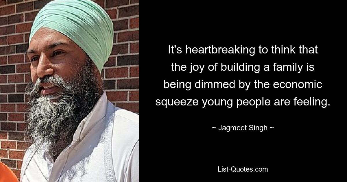 It's heartbreaking to think that the joy of building a family is being dimmed by the economic squeeze young people are feeling. — © Jagmeet Singh