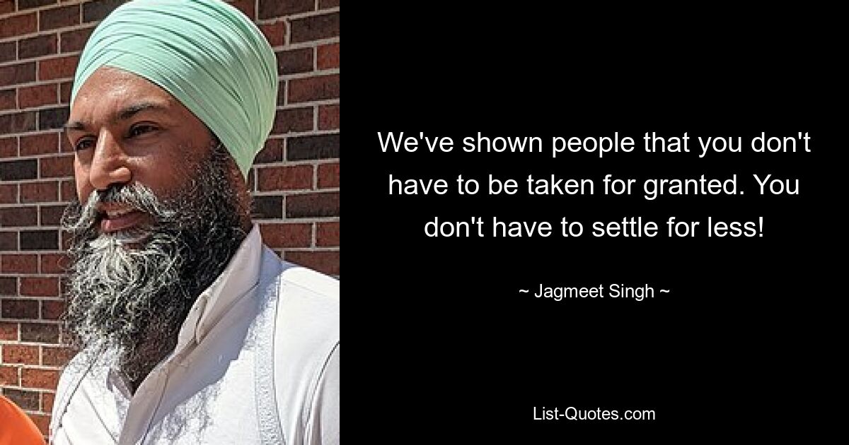 We've shown people that you don't have to be taken for granted. You don't have to settle for less! — © Jagmeet Singh