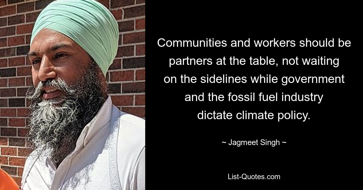 Communities and workers should be partners at the table, not waiting on the sidelines while government and the fossil fuel industry dictate climate policy. — © Jagmeet Singh