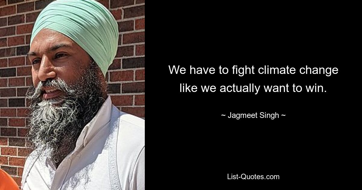 We have to fight climate change like we actually want to win. — © Jagmeet Singh