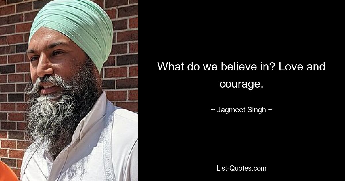 What do we believe in? Love and courage. — © Jagmeet Singh