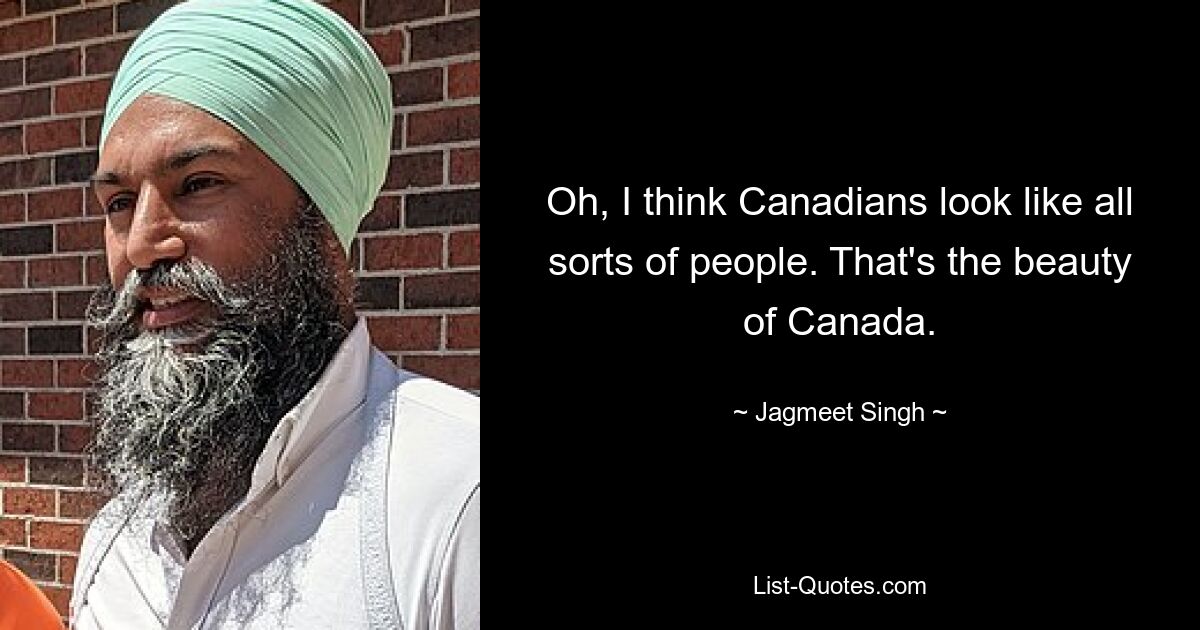 Oh, I think Canadians look like all sorts of people. That's the beauty of Canada. — © Jagmeet Singh