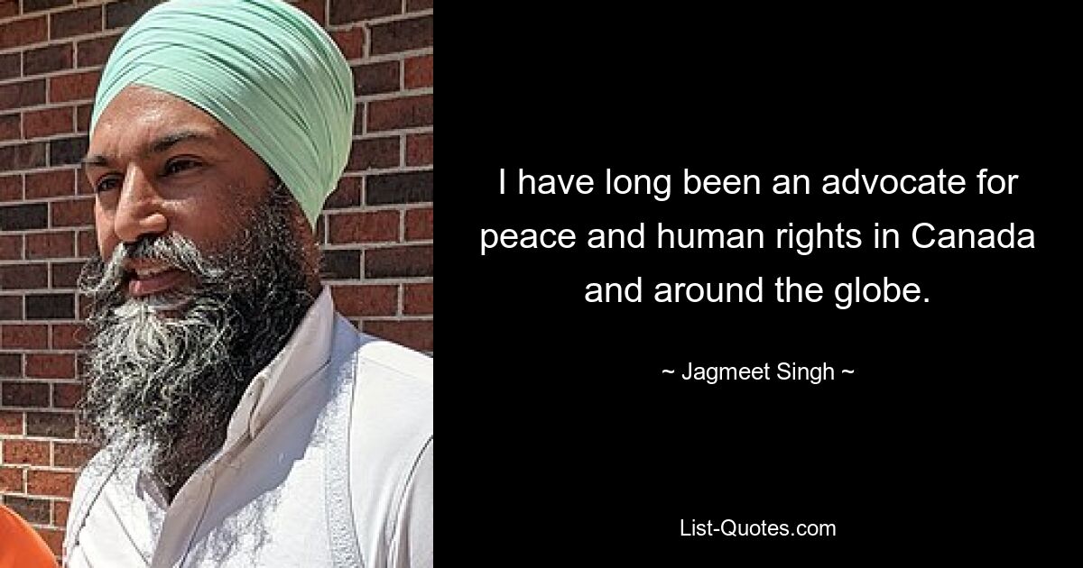 I have long been an advocate for peace and human rights in Canada and around the globe. — © Jagmeet Singh