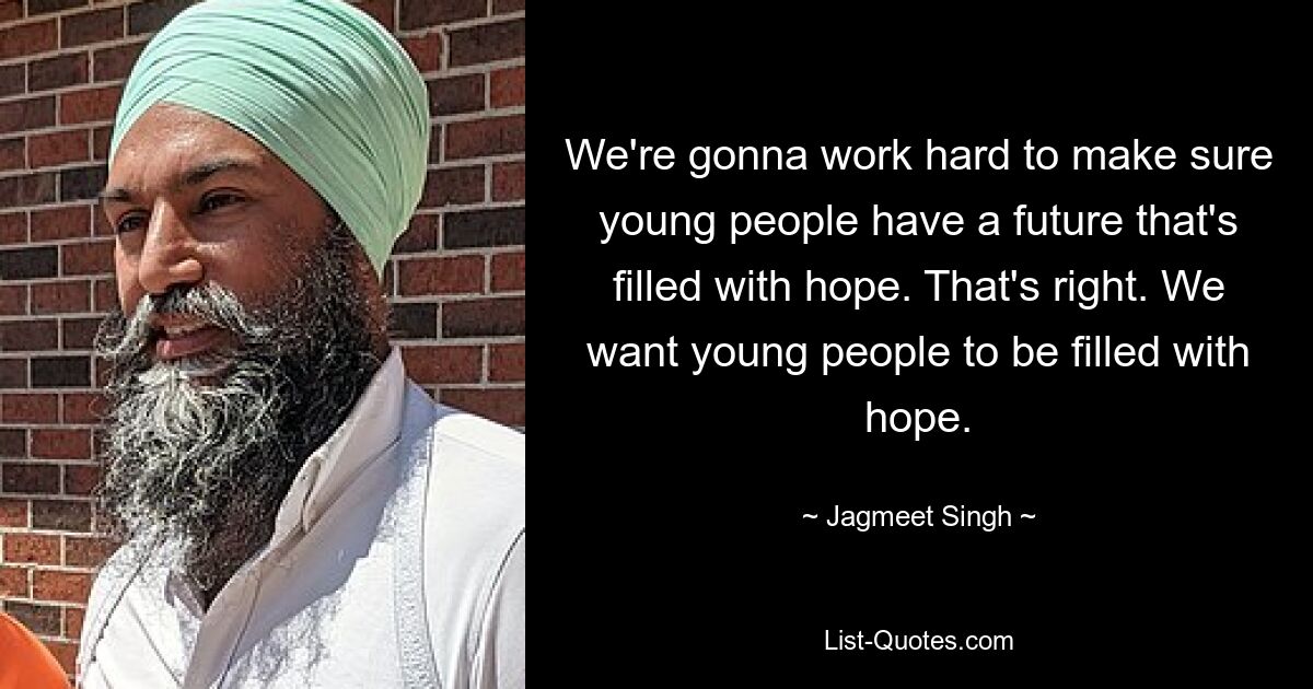 We're gonna work hard to make sure young people have a future that's filled with hope. That's right. We want young people to be filled with hope. — © Jagmeet Singh