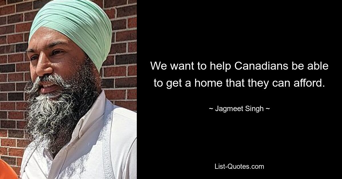 We want to help Canadians be able to get a home that they can afford. — © Jagmeet Singh