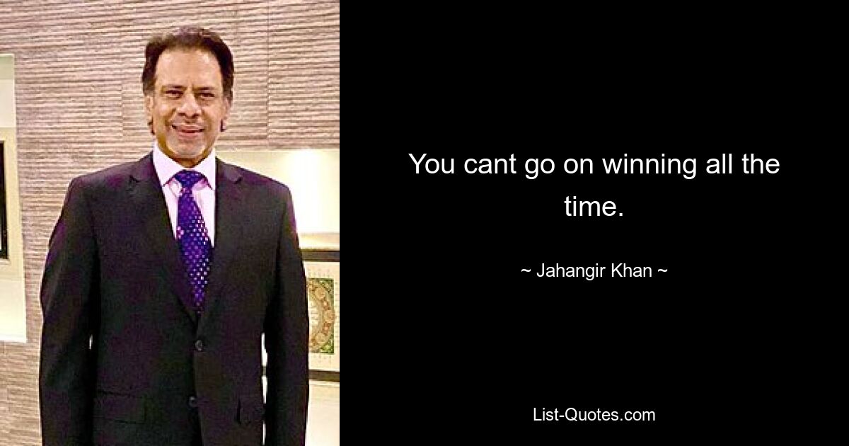 You cant go on winning all the time. — © Jahangir Khan