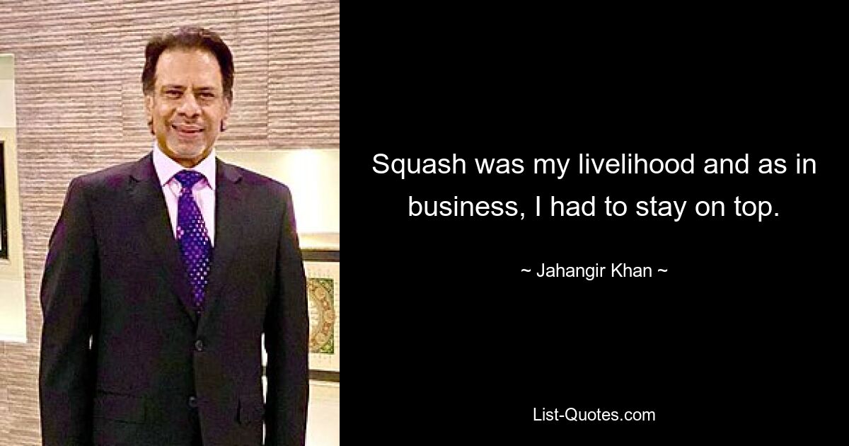 Squash was my livelihood and as in business, I had to stay on top. — © Jahangir Khan