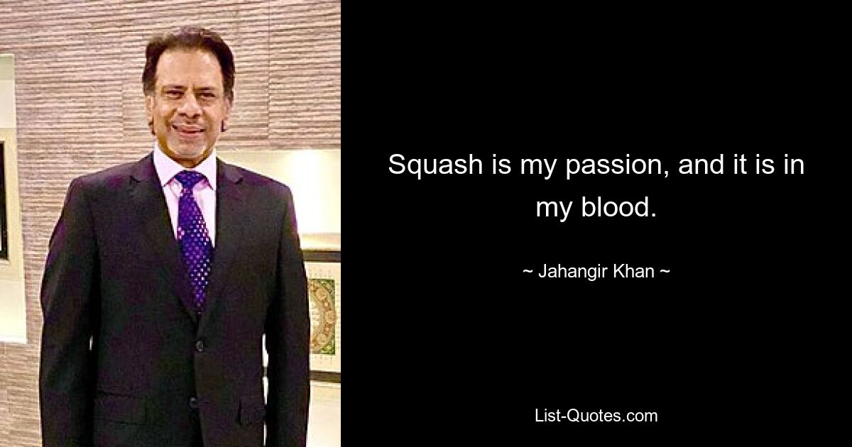 Squash is my passion, and it is in my blood. — © Jahangir Khan