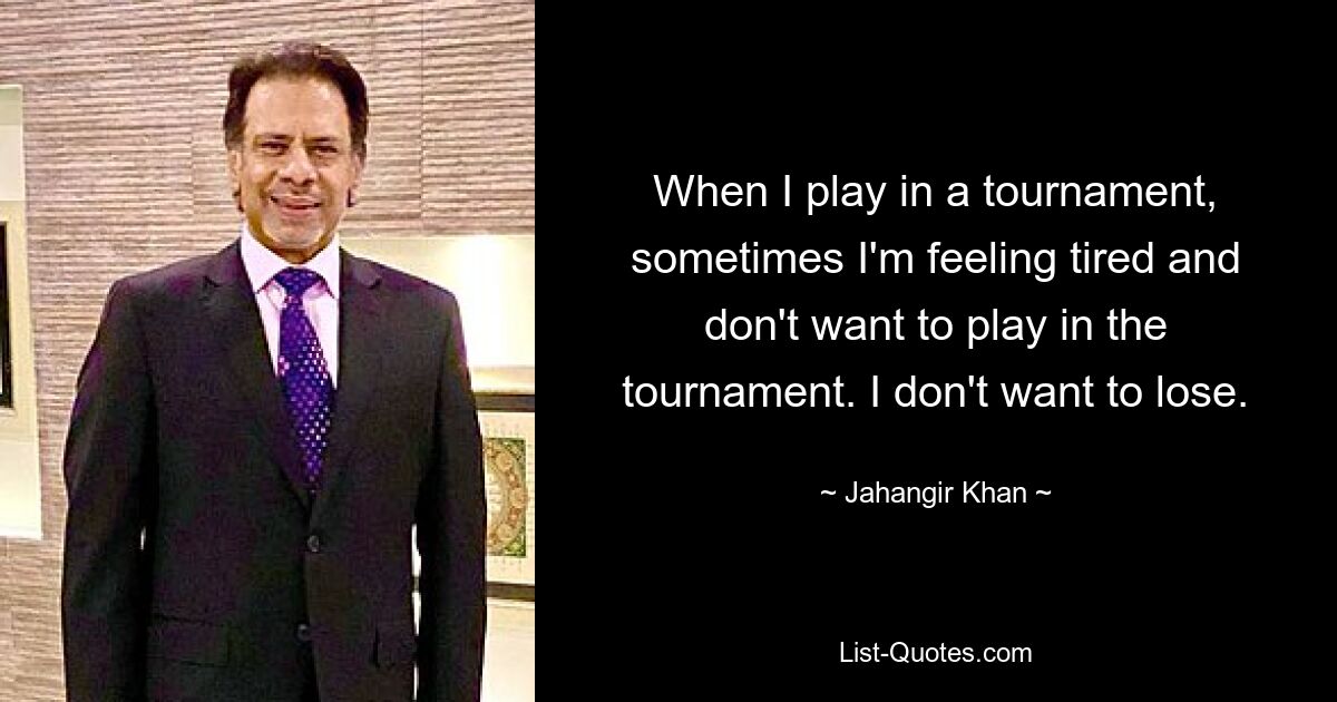 When I play in a tournament, sometimes I'm feeling tired and don't want to play in the tournament. I don't want to lose. — © Jahangir Khan