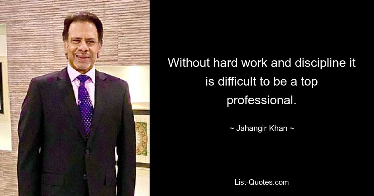 Without hard work and discipline it is difficult to be a top professional. — © Jahangir Khan