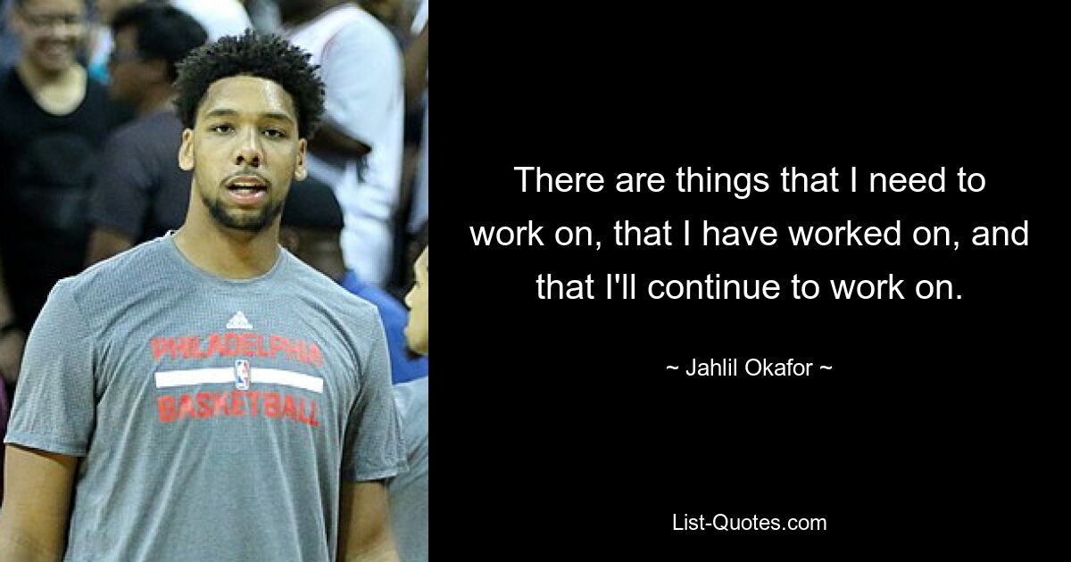 There are things that I need to work on, that I have worked on, and that I'll continue to work on. — © Jahlil Okafor