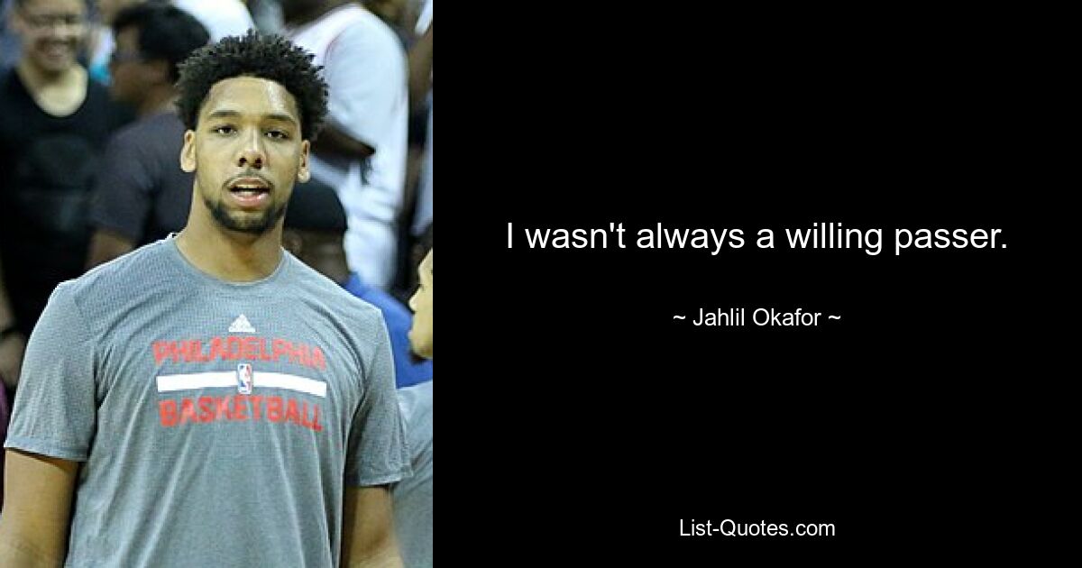 I wasn't always a willing passer. — © Jahlil Okafor