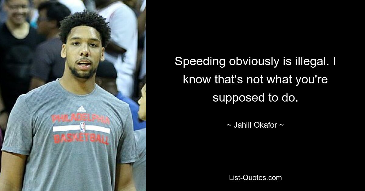 Speeding obviously is illegal. I know that's not what you're supposed to do. — © Jahlil Okafor