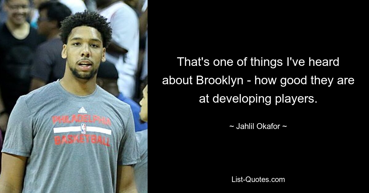 That's one of things I've heard about Brooklyn - how good they are at developing players. — © Jahlil Okafor