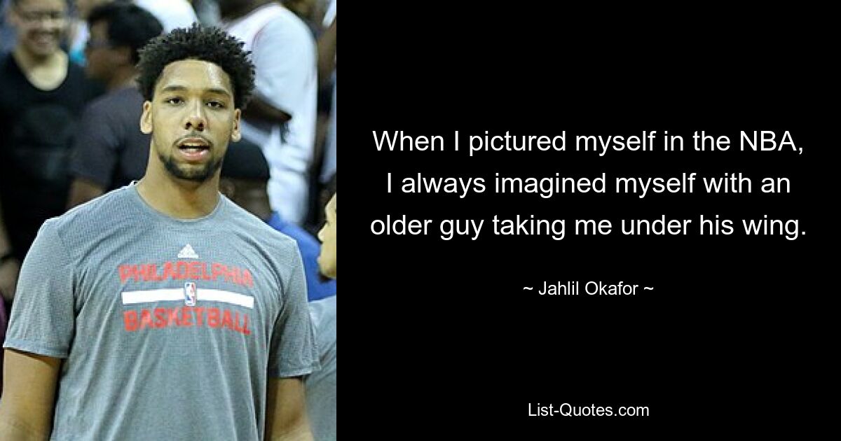 When I pictured myself in the NBA, I always imagined myself with an older guy taking me under his wing. — © Jahlil Okafor