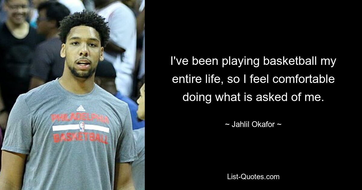 I've been playing basketball my entire life, so I feel comfortable doing what is asked of me. — © Jahlil Okafor