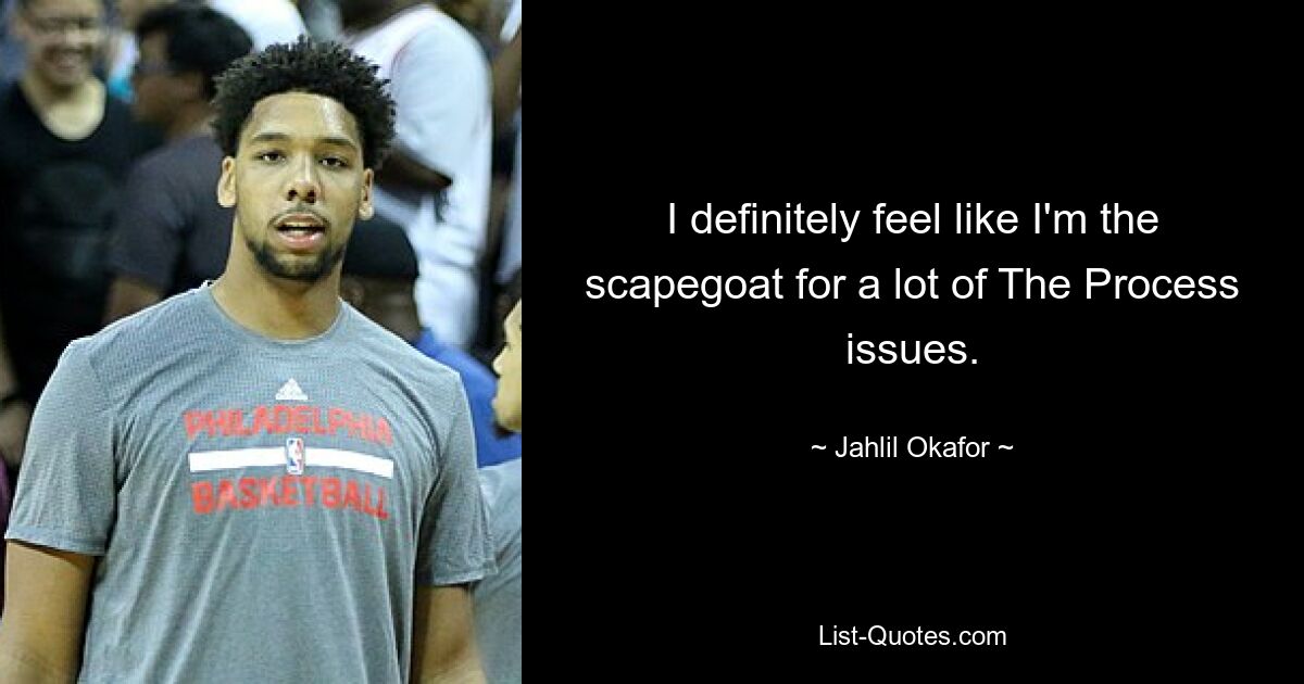 I definitely feel like I'm the scapegoat for a lot of The Process issues. — © Jahlil Okafor