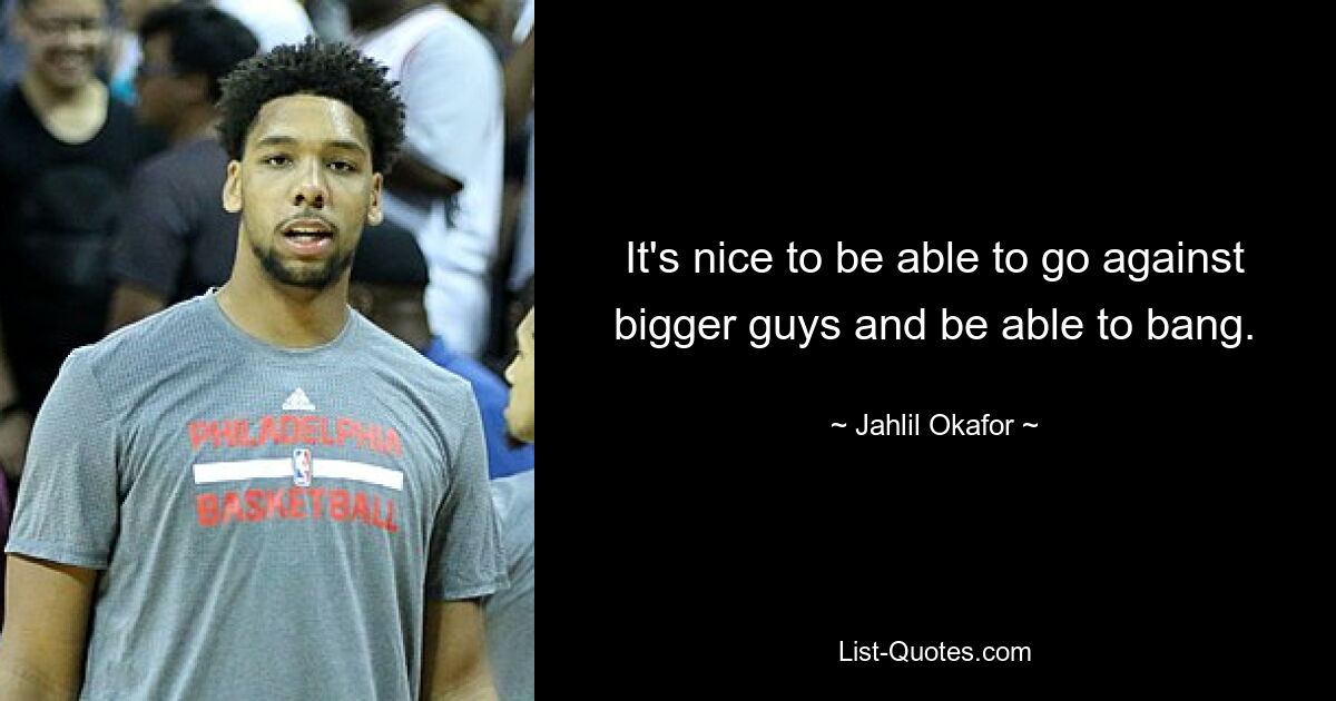 It's nice to be able to go against bigger guys and be able to bang. — © Jahlil Okafor