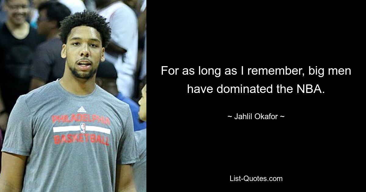 For as long as I remember, big men have dominated the NBA. — © Jahlil Okafor