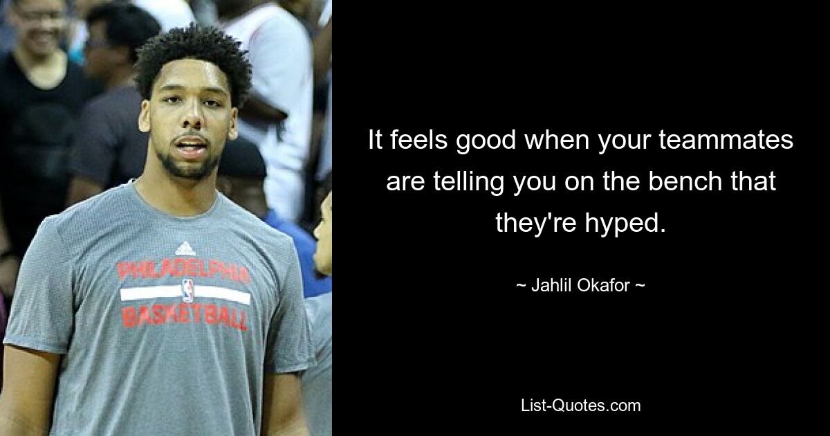 It feels good when your teammates are telling you on the bench that they're hyped. — © Jahlil Okafor