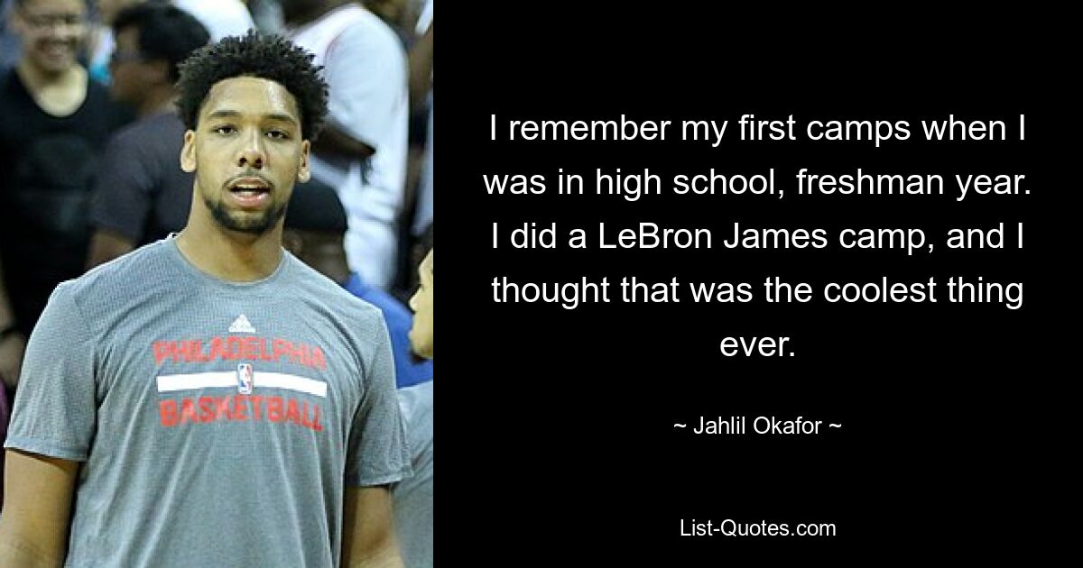 I remember my first camps when I was in high school, freshman year. I did a LeBron James camp, and I thought that was the coolest thing ever. — © Jahlil Okafor