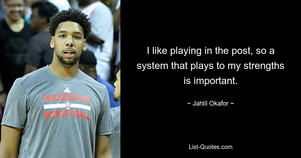 I like playing in the post, so a system that plays to my strengths is important. — © Jahlil Okafor