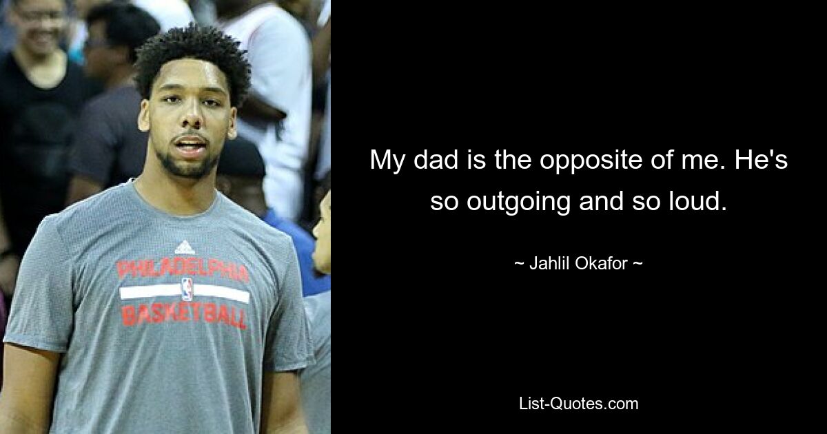 My dad is the opposite of me. He's so outgoing and so loud. — © Jahlil Okafor