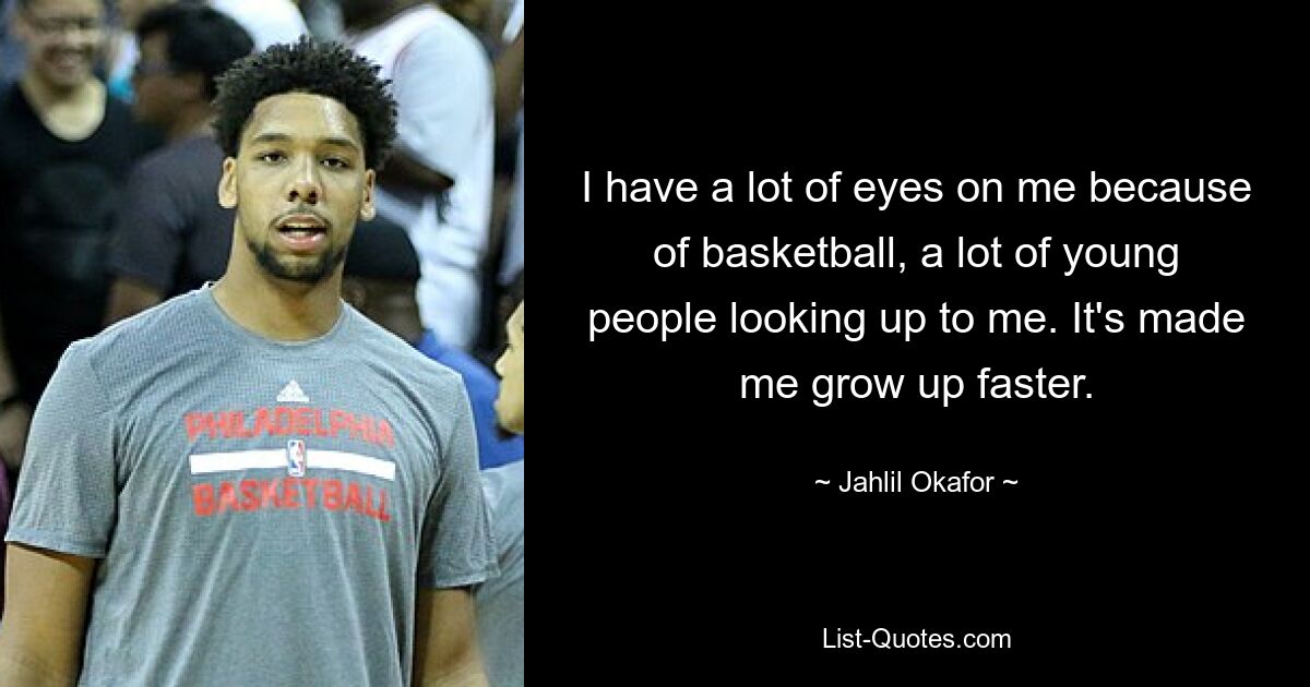 I have a lot of eyes on me because of basketball, a lot of young people looking up to me. It's made me grow up faster. — © Jahlil Okafor