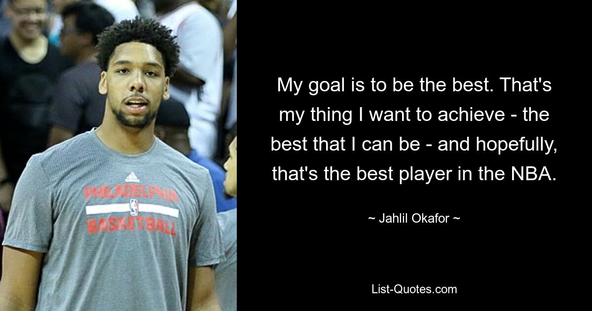 My goal is to be the best. That's my thing I want to achieve - the best that I can be - and hopefully, that's the best player in the NBA. — © Jahlil Okafor