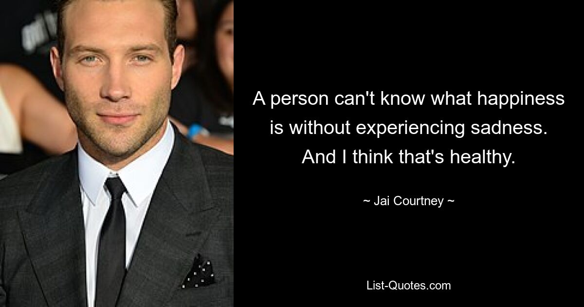 A person can't know what happiness is without experiencing sadness. And I think that's healthy. — © Jai Courtney