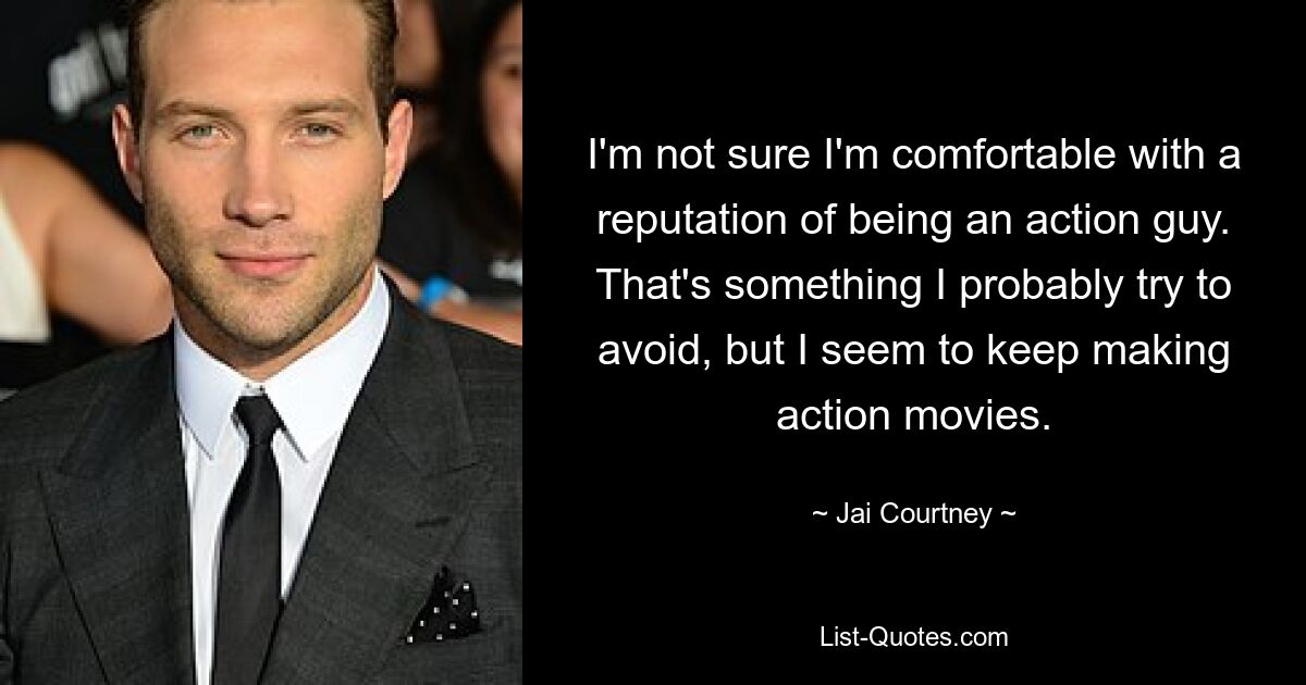 I'm not sure I'm comfortable with a reputation of being an action guy. That's something I probably try to avoid, but I seem to keep making action movies. — © Jai Courtney