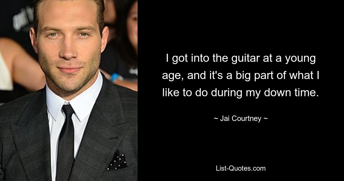 I got into the guitar at a young age, and it's a big part of what I like to do during my down time. — © Jai Courtney