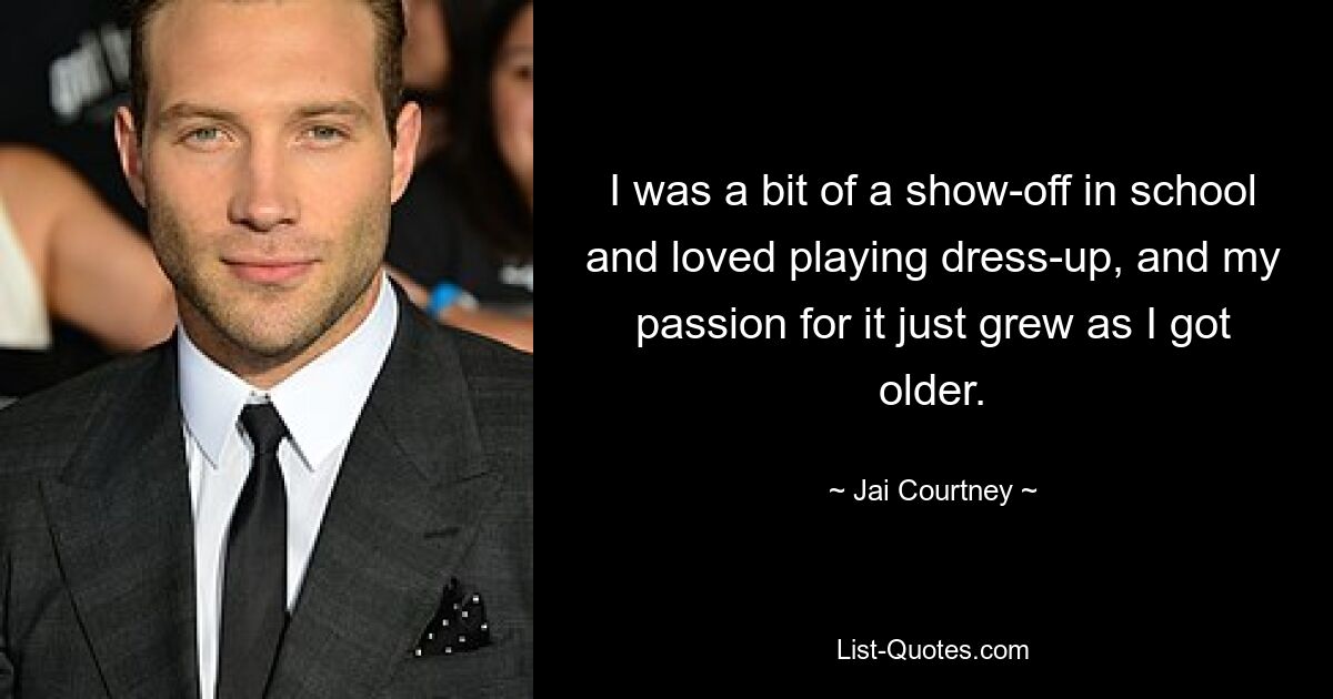 I was a bit of a show-off in school and loved playing dress-up, and my passion for it just grew as I got older. — © Jai Courtney