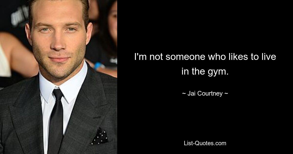 I'm not someone who likes to live in the gym. — © Jai Courtney