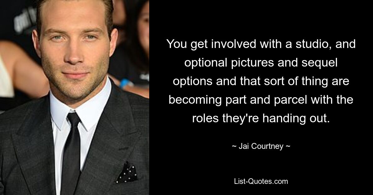 You get involved with a studio, and optional pictures and sequel options and that sort of thing are becoming part and parcel with the roles they're handing out. — © Jai Courtney