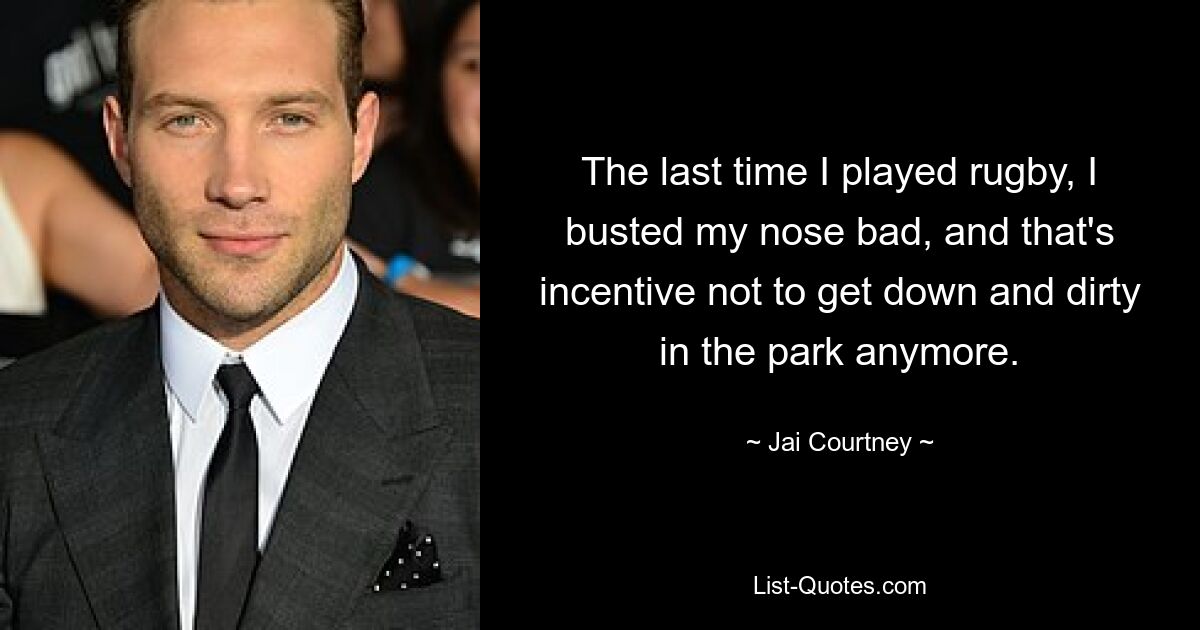 The last time I played rugby, I busted my nose bad, and that's incentive not to get down and dirty in the park anymore. — © Jai Courtney