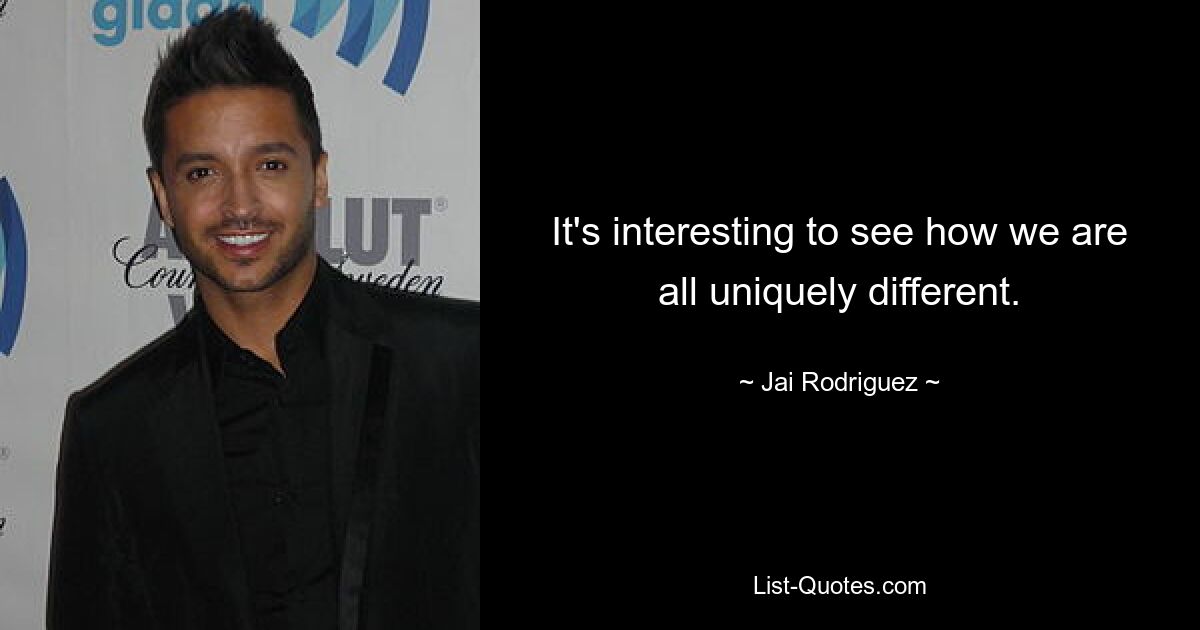 It's interesting to see how we are all uniquely different. — © Jai Rodriguez