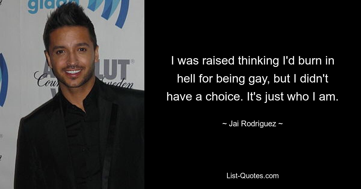 I was raised thinking I'd burn in hell for being gay, but I didn't have a choice. It's just who I am. — © Jai Rodriguez